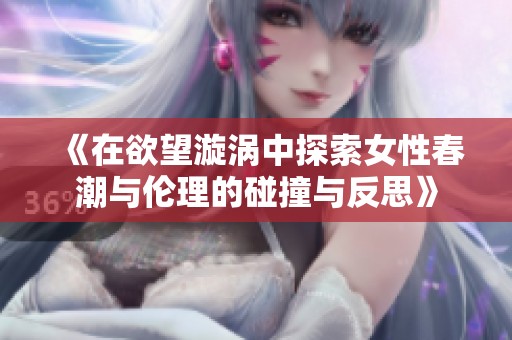《在欲望漩涡中探索女性春潮与伦理的碰撞与反思》