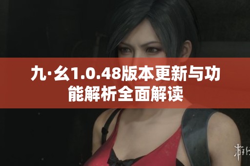 九·幺1.0.48版本更新与功能解析全面解读