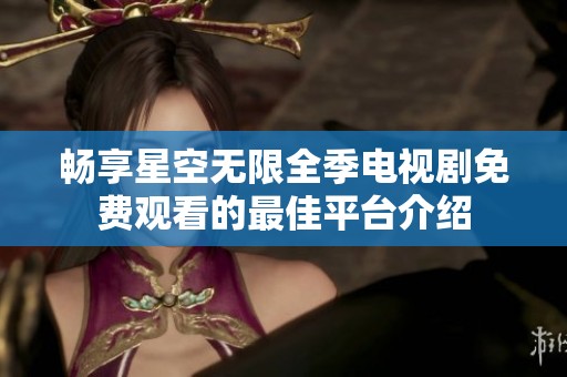 畅享星空无限全季电视剧免费观看的最佳平台介绍