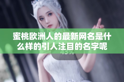 蜜桃欧洲人的最新网名是什么样的引人注目的名字呢