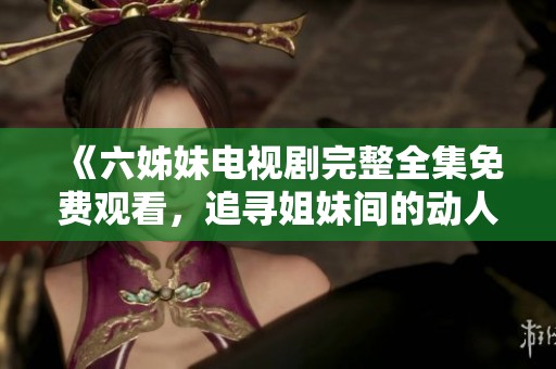 《六姊妹电视剧完整全集免费观看，追寻姐妹间的动人故事》