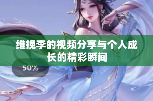 维挽李的视频分享与个人成长的精彩瞬间