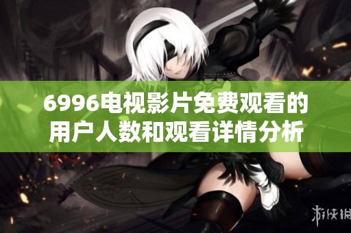 6996电视影片免费观看的用户人数和观看详情分析