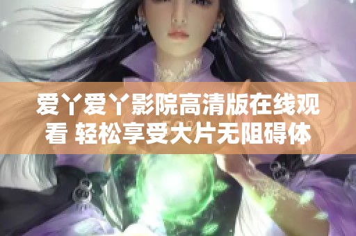 爱丫爱丫影院高清版在线观看 轻松享受大片无阻碍体验