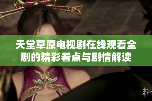 天堂草原电视剧在线观看全剧的精彩看点与剧情解读