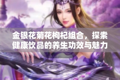 金银花菊花枸杞组合，探索健康饮品的养生功效与魅力所在