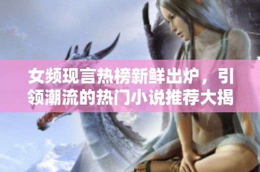 女频现言热榜新鲜出炉，引领潮流的热门小说推荐大揭秘