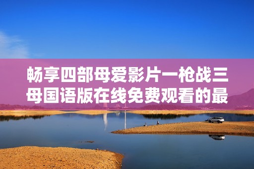 畅享四部母爱影片一枪战三母国语版在线免费观看的最佳选择