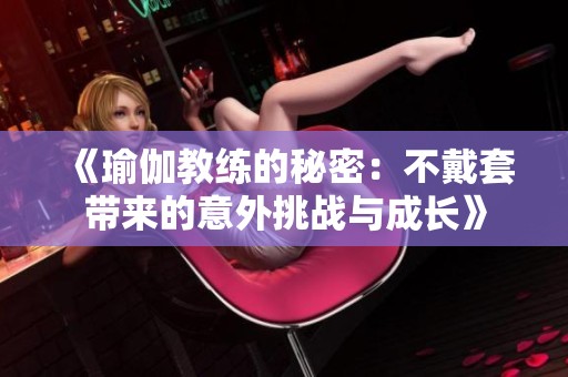 《瑜伽教练的秘密：不戴套带来的意外挑战与成长》