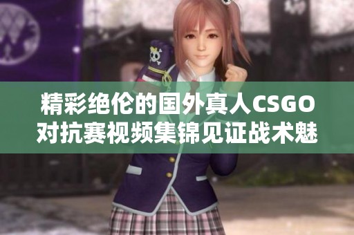 精彩绝伦的国外真人CSGO对抗赛视频集锦见证战术魅力