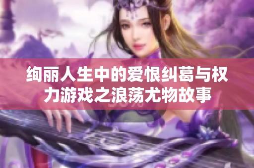 绚丽人生中的爱恨纠葛与权力游戏之浪荡尤物故事