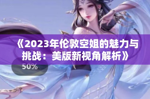 《2023年伦敦空姐的魅力与挑战：美版新视角解析》