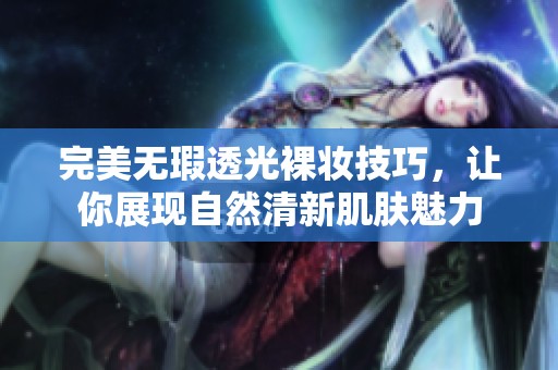 完美无瑕透光裸妆技巧，让你展现自然清新肌肤魅力