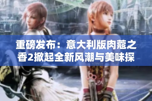 重磅发布：意大利版肉蔻之香2掀起全新风潮与美味探索