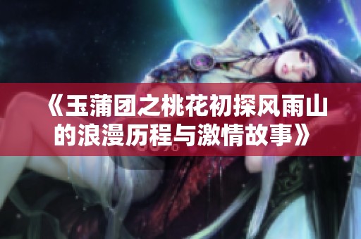 《玉蒲团之桃花初探风雨山的浪漫历程与激情故事》