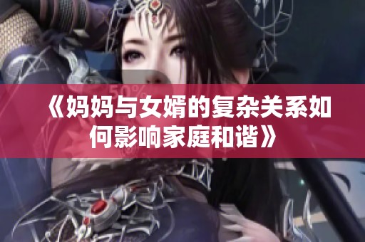 《妈妈与女婿的复杂关系如何影响家庭和谐》