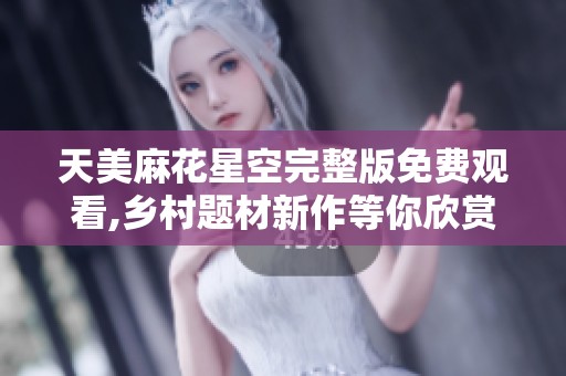 天美麻花星空完整版免费观看,乡村题材新作等你欣赏