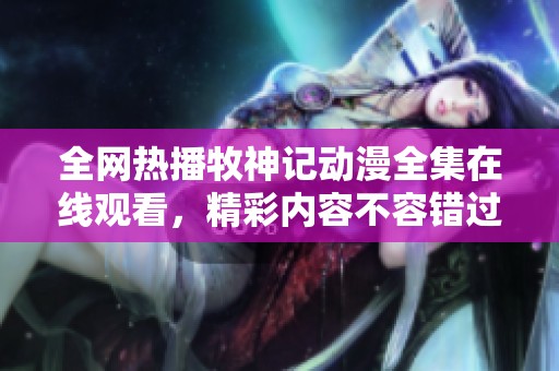全网热播牧神记动漫全集在线观看，精彩内容不容错过