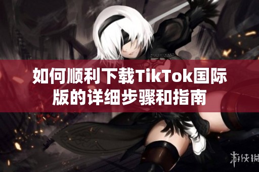 如何顺利下载TikTok国际版的详细步骤和指南