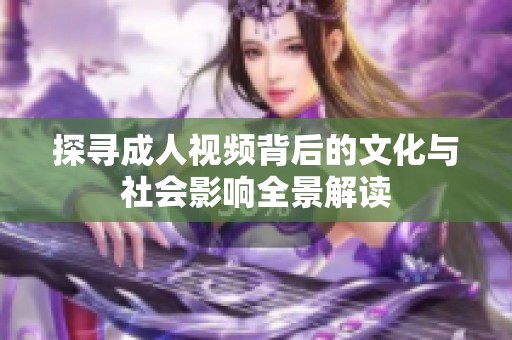 探寻成人视频背后的文化与社会影响全景解读