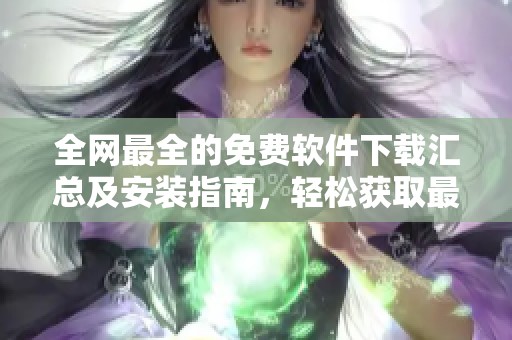 全网最全的免费软件下载汇总及安装指南，轻松获取最新版本