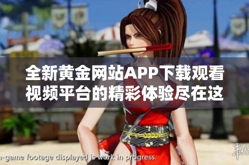 全新黄金网站APP下载观看视频平台的精彩体验尽在这里