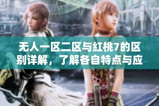 无人一区二区与红桃7的区别详解，了解各自特点与应用场景