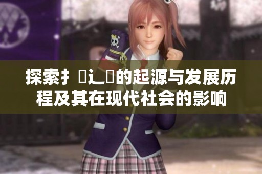 探索扌喿辶畐的起源与发展历程及其在现代社会的影响
