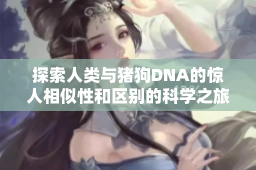 探索人类与猪狗DNA的惊人相似性和区别的科学之旅