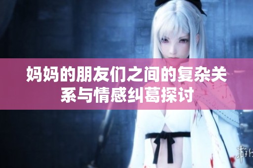 妈妈的朋友们之间的复杂关系与情感纠葛探讨