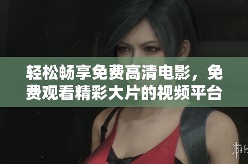 轻松畅享免费高清电影，免费观看精彩大片的视频平台推荐
