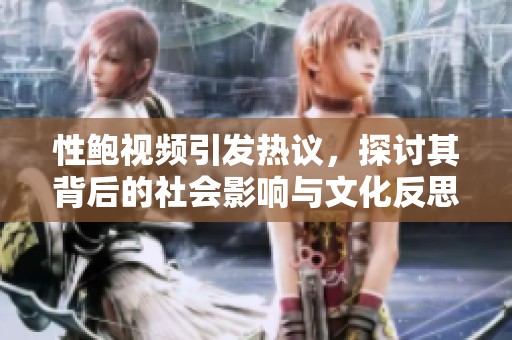性鲍视频引发热议，探讨其背后的社会影响与文化反思