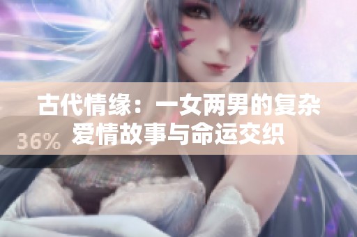 古代情缘：一女两男的复杂爱情故事与命运交织