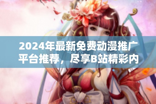 2024年最新免费动漫推广平台推荐，尽享B站精彩内容！