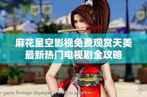 麻花星空影视免费观赏天美最新热门电视剧全攻略