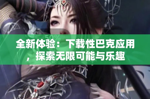 全新体验：下载性巴克应用，探索无限可能与乐趣