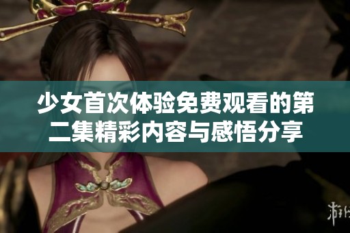 少女首次体验免费观看的第二集精彩内容与感悟分享