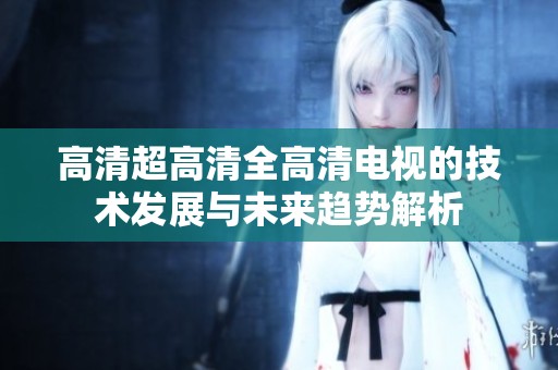 高清超高清全高清电视的技术发展与未来趋势解析