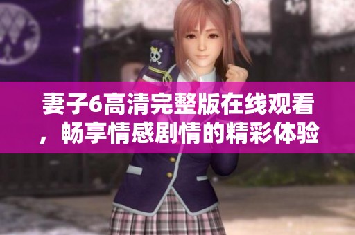 妻子6高清完整版在线观看，畅享情感剧情的精彩体验