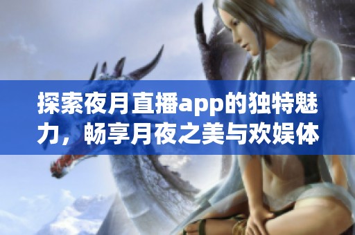 探索夜月直播app的独特魅力，畅享月夜之美与欢娱体验