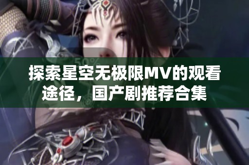 探索星空无极限MV的观看途径，国产剧推荐合集