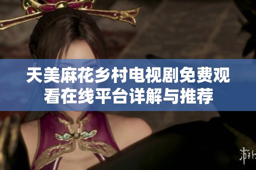 天美麻花乡村电视剧免费观看在线平台详解与推荐