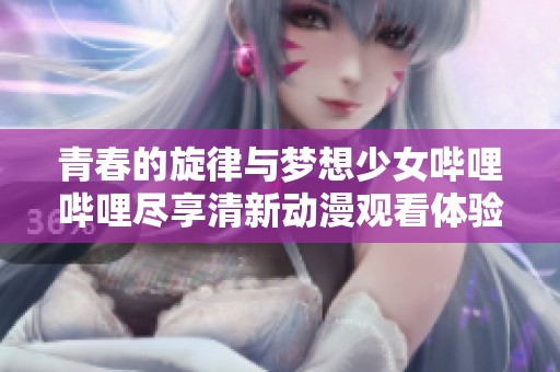 青春的旋律与梦想少女哔哩哔哩尽享清新动漫观看体验