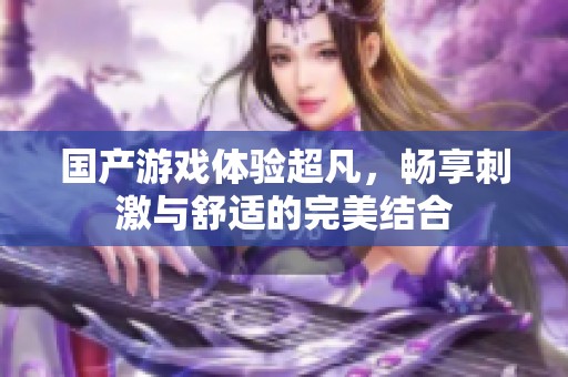 国产游戏体验超凡，畅享刺激与舒适的完美结合