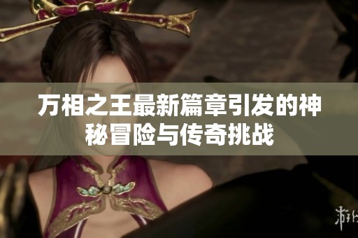 万相之王最新篇章引发的神秘冒险与传奇挑战