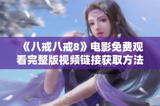 《八戒八戒8》电影免费观看完整版视频链接获取方法详解