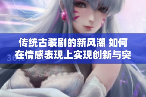 传统古装剧的新风潮 如何在情感表现上实现创新与突破