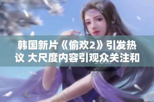 韩国新片《偷欢2》引发热议 大尺度内容引观众关注和讨论