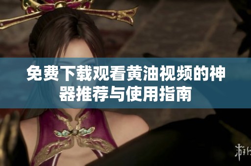 免费下载观看黄油视频的神器推荐与使用指南
