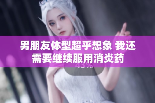 男朋友体型超乎想象 我还需要继续服用消炎药